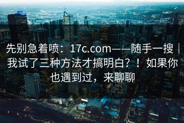 先别急着喷：17c.com——随手一搜｜我试了三种方法才搞明白？！如果你也遇到过，来聊聊