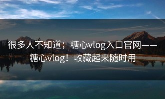 很多人不知道；糖心vlog入口官网——糖心vlog！收藏起来随时用