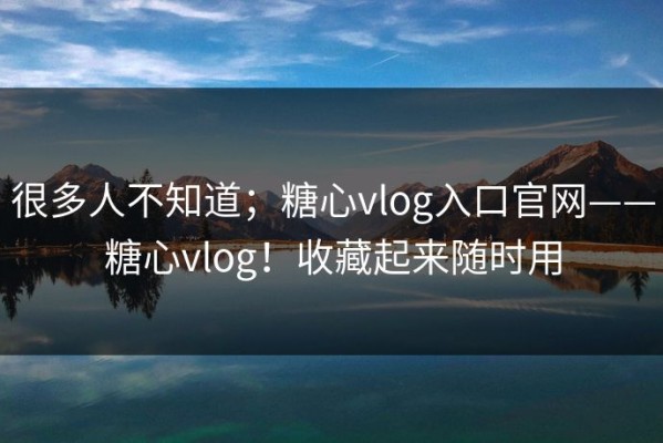 很多人不知道；糖心vlog入口官网——糖心vlog！收藏起来随时用