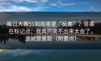 每日大赛51到底哪里“反差”？答案在标记点：我真的笑不出来太会了，这就是差距（附要点）