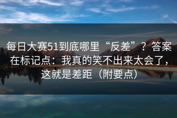 每日大赛51到底哪里“反差”？答案在标记点：我真的笑不出来太会了，这就是差距（附要点）