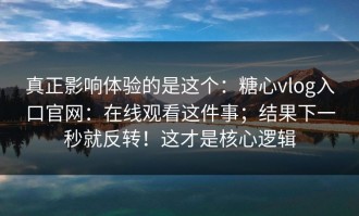 真正影响体验的是这个：糖心vlog入口官网：在线观看这件事；结果下一秒就反转！这才是核心逻辑