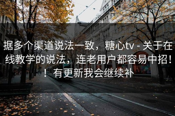 据多个渠道说法一致，糖心tv - 关于在线教学的说法，连老用户都容易中招！！有更新我会继续补