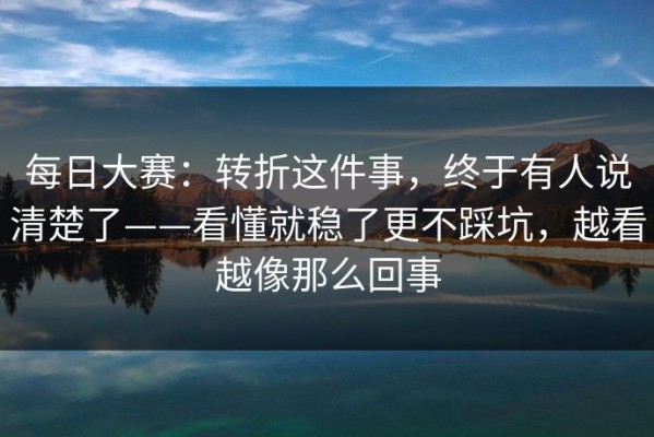 每日大赛：转折这件事，终于有人说清楚了——看懂就稳了更不踩坑，越看越像那么回事