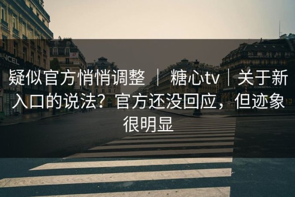 疑似官方悄悄调整 ｜ 糖心tv｜关于新入口的说法？官方还没回应，但迹象很明显