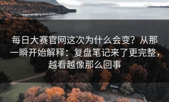 每日大赛官网这次为什么会变？从那一瞬开始解释：复盘笔记来了更完整，越看越像那么回事