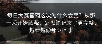 每日大赛官网这次为什么会变？从那一瞬开始解释：复盘笔记来了更完整，越看越像那么回事