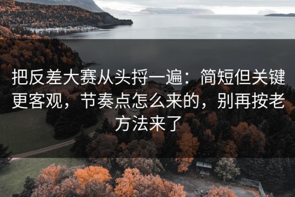 把反差大赛从头捋一遍：简短但关键更客观，节奏点怎么来的，别再按老方法来了