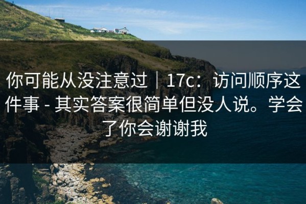 你可能从没注意过｜17c：访问顺序这件事 - 其实答案很简单但没人说。学会了你会谢谢我