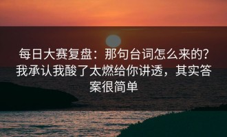 每日大赛复盘：那句台词怎么来的？我承认我酸了太燃给你讲透，其实答案很简单