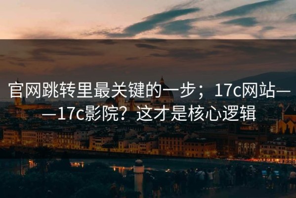 官网跳转里最关键的一步；17c网站——17c影院？这才是核心逻辑
