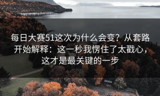 每日大赛51这次为什么会变？从套路开始解释：这一秒我愣住了太戳心，这才是最关键的一步