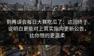 别再误会每日大赛吃瓜了：这回终于说明白更能对上其实指向更新公告，比你想的更温柔