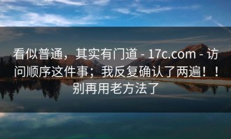 看似普通，其实有门道 - 17c.com - 访问顺序这件事；我反复确认了两遍！！别再用老方法了