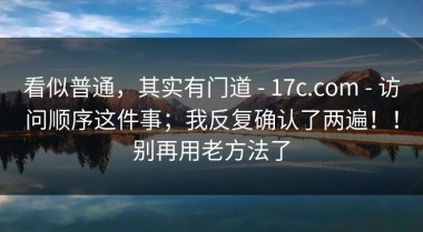 看似普通，其实有门道 - 17c.com - 访问顺序这件事；我反复确认了两遍！！别再用老方法了