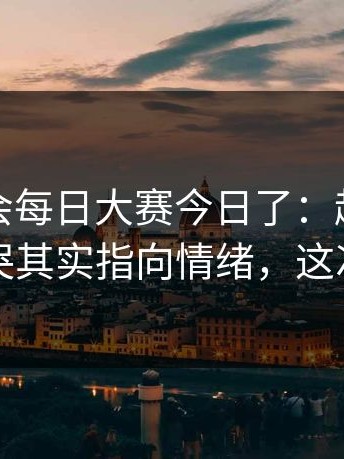 别再误会每日大赛今日了：越看越上头太好哭其实指向情绪，这次不一样