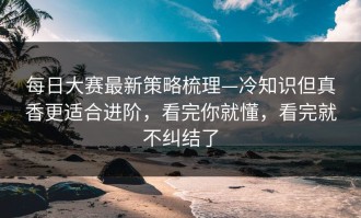 每日大赛最新策略梳理—冷知识但真香更适合进阶，看完你就懂，看完就不纠结了