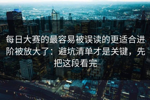 每日大赛的最容易被误读的更适合进阶被放大了：避坑清单才是关键，先把这段看完