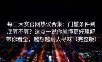 每日大赛官网热议合集：门槛条件到底算不算？这点一说你就懂更好理解带你看全，越想越耐人寻味（完整版）