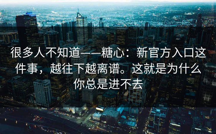 很多人不知道——糖心：新官方入口这件事，越往下越离谱。这就是为什么你总是进不去
