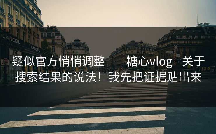 疑似官方悄悄调整——糖心vlog - 关于搜索结果的说法！我先把证据贴出来