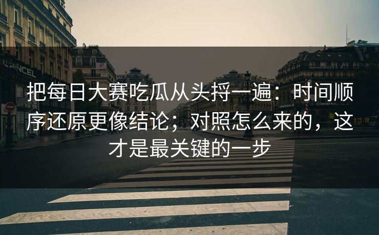 把每日大赛吃瓜从头捋一遍：时间顺序还原更像结论；对照怎么来的，这才是最关键的一步