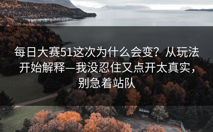 每日大赛51这次为什么会变？从玩法开始解释—我没忍住又点开太真实，别急着站队