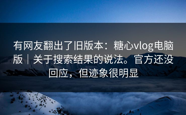 有网友翻出了旧版本:糖心vlog电脑版|关于搜索结果的说法。官方还没回应,但迹象很明显 有网友翻出了旧版本:糖心vlog电脑版|关于搜索结果的说法。官方还没回应,但迹象很明显
