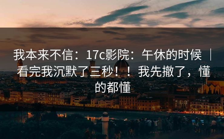 我本来不信:17c影院:午休的时候 | 看完我沉默了三秒!!我先撤了,懂的都懂 我本来不信:17c影院:午休的时候 | 看完我沉默了三秒!!我先撤了,懂的都懂