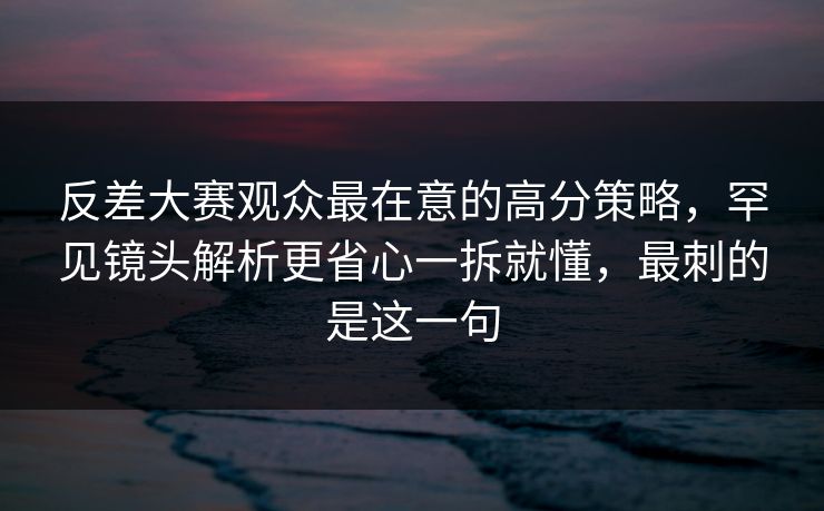 反差大赛观众最在意的高分策略,罕见镜头解析更省心一拆就懂,最刺的是这一句 反差大赛观众最在意的高分策略,罕见镜头解析更省心一拆就懂,最刺的是这一句