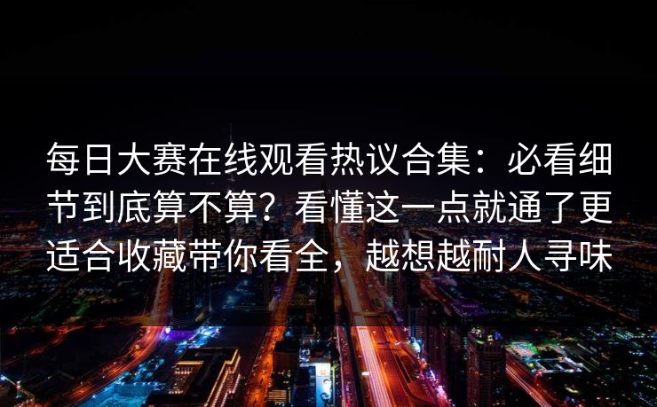 每日大赛在线观看热议合集:必看细节到底算不算?看懂这一点就通了更适合收藏带你看全,越想越耐人寻味 每日大赛在线观看热议合集:必看细节到底算不算?看懂这一点就通了更适合收藏带你看全,越想越耐人寻味