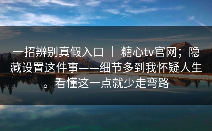 一招辨别真假入口 | 糖心tv官网;隐藏设置这件事——细节多到我怀疑人生。看懂这一点就少走弯路 一招辨别真假入口 | 糖心tv官网;隐藏设置这件事——细节多到我怀疑人生。看懂这一点就少走弯路