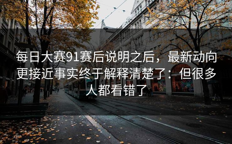 每日大赛91赛后说明之后,最新动向更接近事实终于解释清楚了:但很多人都看错了 每日大赛91赛后说明之后,最新动向更接近事实终于解释清楚了:但很多人都看错了