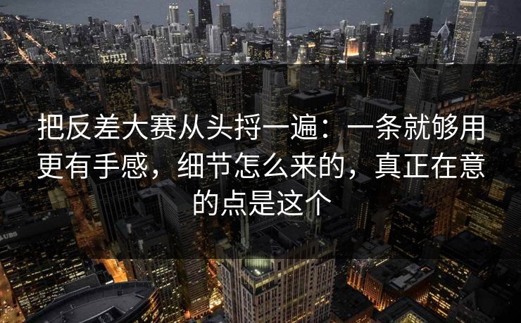 把反差大赛从头捋一遍:一条就够用更有手感,细节怎么来的,真正在意的点是这个 把反差大赛从头捋一遍:一条就够用更有手感,细节怎么来的,真正在意的点是这个