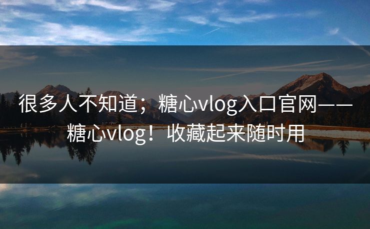很多人不知道;糖心vlog入口官网——糖心vlog!收藏起来随时用 很多人不知道;糖心vlog入口官网——糖心vlog!收藏起来随时用