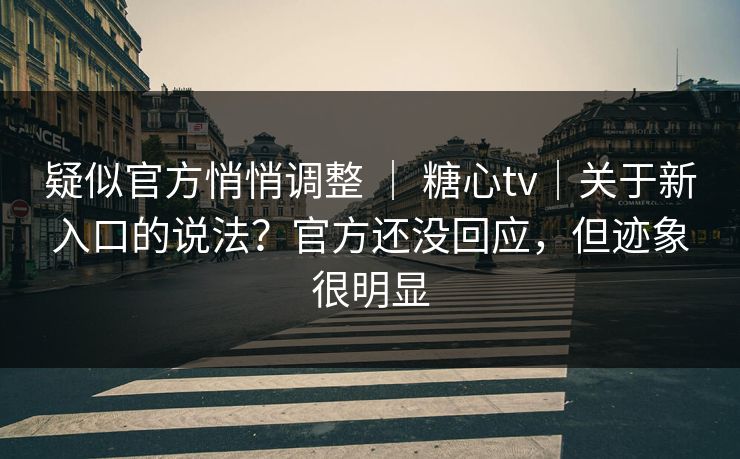 疑似官方悄悄调整 ｜ 糖心tv｜关于新入口的说法？官方还没回应，但迹象很明显