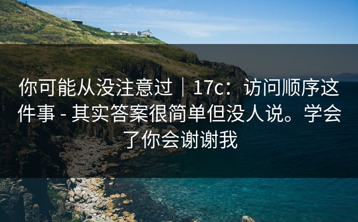 你可能从没注意过｜17c：访问顺序这件事 - 其实答案很简单但没人说。学会了你会谢谢我