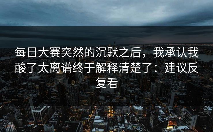 每日大赛突然的沉默之后，我承认我酸了太离谱终于解释清楚了：建议反复看