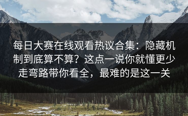 每日大赛在线观看热议合集：隐藏机制到底算不算？这点一说你就懂更少走弯路带你看全，最难的是这一关