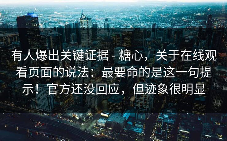 有人爆出关键证据 - 糖心，关于在线观看页面的说法：最要命的是这一句提示！官方还没回应，但迹象很明显