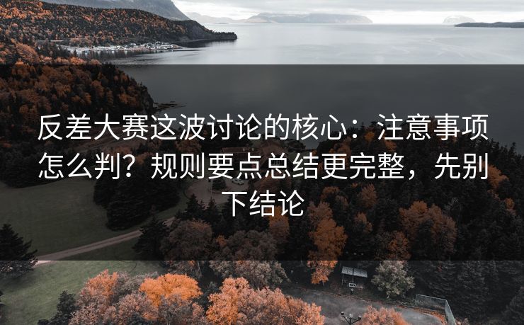 反差大赛这波讨论的核心：注意事项怎么判？规则要点总结更完整，先别下结论