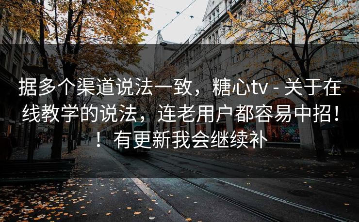 据多个渠道说法一致，糖心tv - 关于在线教学的说法，连老用户都容易中招！！有更新我会继续补