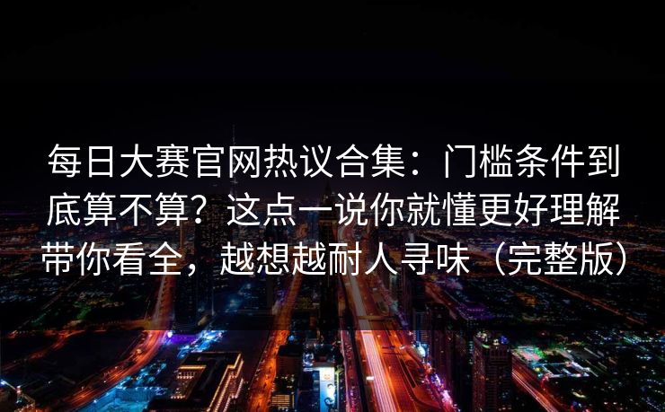 每日大赛官网热议合集:门槛条件到底算不算?这点一说你就懂更好理解带你看全,越想越耐人寻味(完整版) 每日大赛官网热议合集:门槛条件到底算不算?这点一说你就懂更好理解带你看全,越想越耐人寻味(完整版)