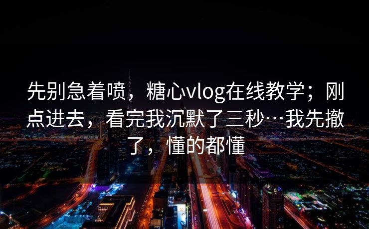 先别急着喷,糖心vlog在线教学;刚点进去,看完我沉默了三秒…我先撤了,懂的都懂 先别急着喷,糖心vlog在线教学;刚点进去,看完我沉默了三秒…我先撤了,懂的都懂
