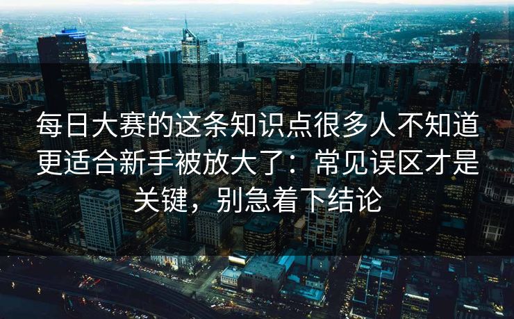 每日大赛的这条知识点很多人不知道更适合新手被放大了:常见误区才是关键,别急着下结论 每日大赛的这条知识点很多人不知道更适合新手被放大了:常见误区才是关键,别急着下结论