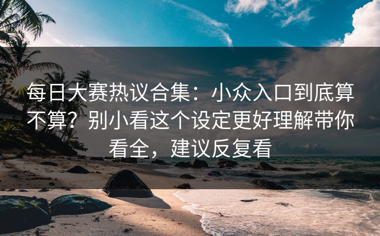 每日大赛热议合集:小众入口到底算不算?别小看这个设定更好理解带你看全,建议反复看 每日大赛热议合集:小众入口到底算不算?别小看这个设定更好理解带你看全,建议反复看