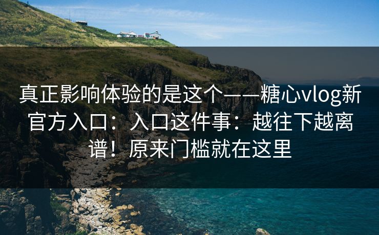 真正影响体验的是这个——糖心vlog新官方入口:入口这件事:越往下越离谱!原来门槛就在这里 真正影响体验的是这个——糖心vlog新官方入口:入口这件事:越往下越离谱!原来门槛就在这里