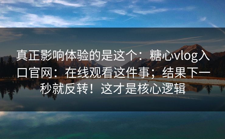 真正影响体验的是这个:糖心vlog入口官网:在线观看这件事;结果下一秒就反转!这才是核心逻辑 真正影响体验的是这个:糖心vlog入口官网:在线观看这件事;结果下一秒就反转!这才是核心逻辑