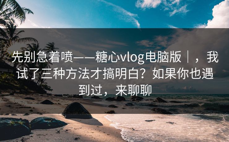 先别急着喷——糖心vlog电脑版|,我试了三种方法才搞明白?如果你也遇到过,来聊聊 先别急着喷——糖心vlog电脑版|,我试了三种方法才搞明白?如果你也遇到过,来聊聊