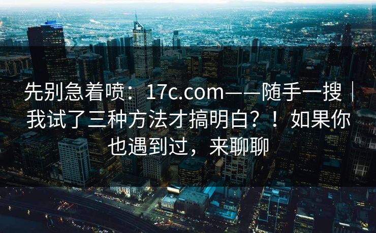 先别急着喷:17c.com——随手一搜|我试了三种方法才搞明白?!如果你也遇到过,来聊聊 先别急着喷:17c.com——随手一搜|我试了三种方法才搞明白?!如果你也遇到过,来聊聊